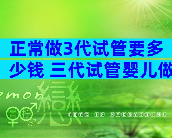 正常做3代试管要多少钱 三代试管婴儿做一次多少钱